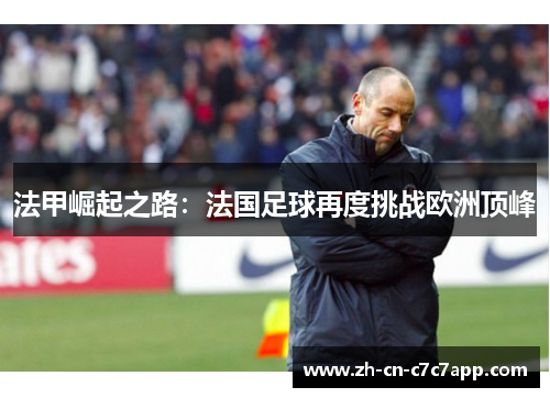 法甲崛起之路:法国足球再度挑战欧洲顶峰 法甲崛起之路:法国足球再度挑战欧洲顶峰