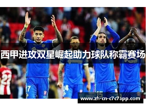 西甲进攻双星崛起助力球队称霸赛场
