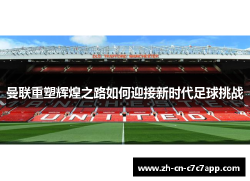 曼联重塑辉煌之路如何迎接新时代足球挑战 曼联重塑辉煌之路如何迎接新时代足球挑战