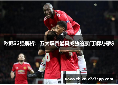 欧冠32强解析:五大联赛最具威胁的豪门球队揭秘 欧冠32强解析:五大联赛最具威胁的豪门球队揭秘