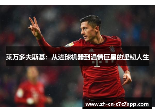 莱万多夫斯基:从进球机器到温情巨星的坚韧人生 莱万多夫斯基:从进球机器到温情巨星的坚韧人生