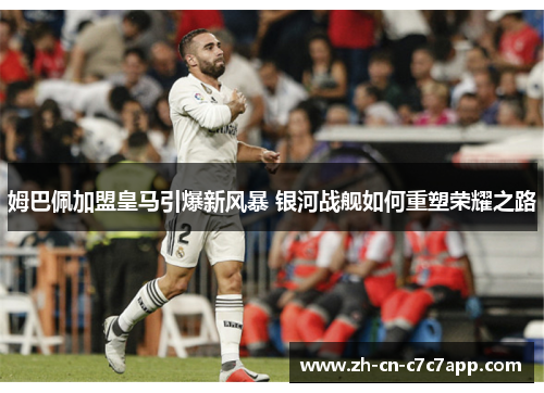 姆巴佩加盟皇马引爆新风暴 银河战舰如何重塑荣耀之路 姆巴佩加盟皇马引爆新风暴 银河战舰如何重塑荣耀之路