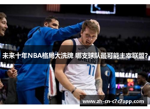 未来十年NBA格局大洗牌 哪支球队最可能主宰联盟? 未来十年NBA格局大洗牌 哪支球队最可能主宰联盟?