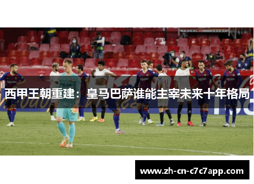西甲王朝重建:皇马巴萨谁能主宰未来十年格局 西甲王朝重建:皇马巴萨谁能主宰未来十年格局