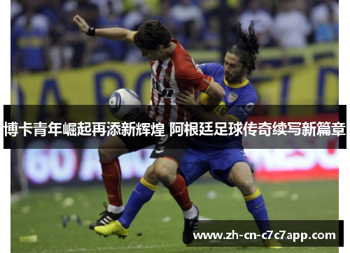 博卡青年崛起再添新辉煌 阿根廷足球传奇续写新篇章 博卡青年崛起再添新辉煌 阿根廷足球传奇续写新篇章