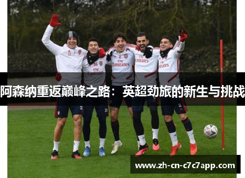 阿森纳重返巅峰之路:英超劲旅的新生与挑战 阿森纳重返巅峰之路:英超劲旅的新生与挑战
