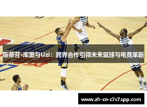 斯蒂芬·库里与Uzi:跨界合作引领未来篮球与电竞革新 斯蒂芬·库里与Uzi:跨界合作引领未来篮球与电竞革新