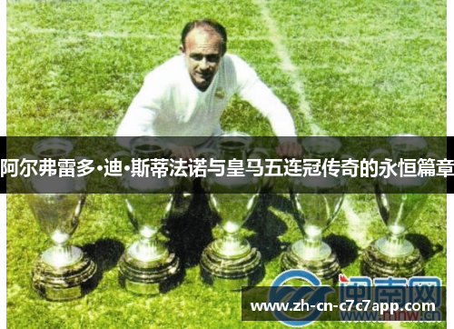 阿尔弗雷多·迪·斯蒂法诺与皇马五连冠传奇的永恒篇章 阿尔弗雷多·迪·斯蒂法诺与皇马五连冠传奇的永恒篇章