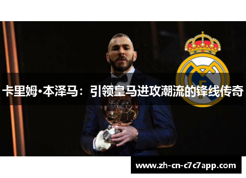 卡里姆·本泽马:引领皇马进攻潮流的锋线传奇 卡里姆·本泽马:引领皇马进攻潮流的锋线传奇