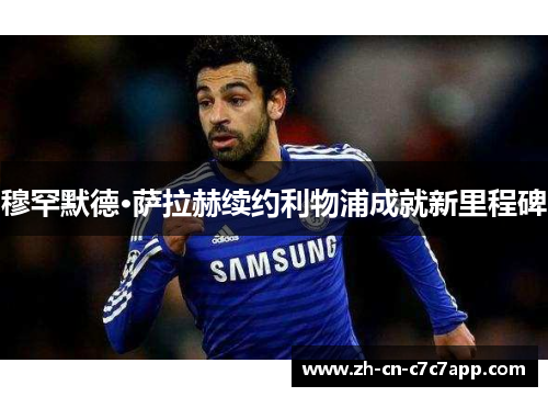 穆罕默德·萨拉赫续约利物浦成就新里程碑 穆罕默德·萨拉赫续约利物浦成就新里程碑