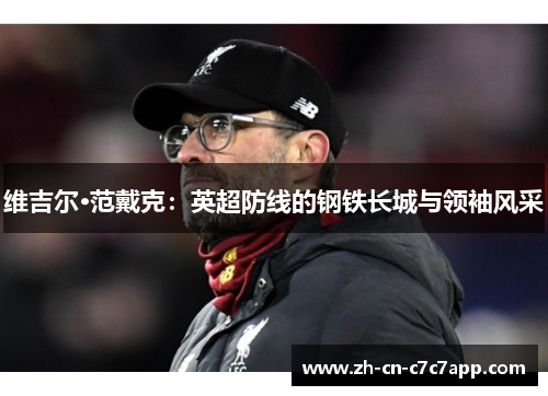 维吉尔·范戴克:英超防线的钢铁长城与领袖风采 维吉尔·范戴克:英超防线的钢铁长城与领袖风采