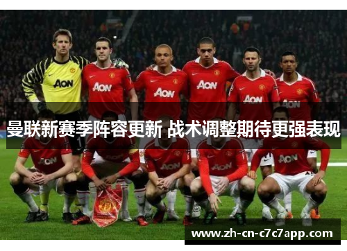 曼联新赛季阵容更新 战术调整期待更强表现 曼联新赛季阵容更新 战术调整期待更强表现