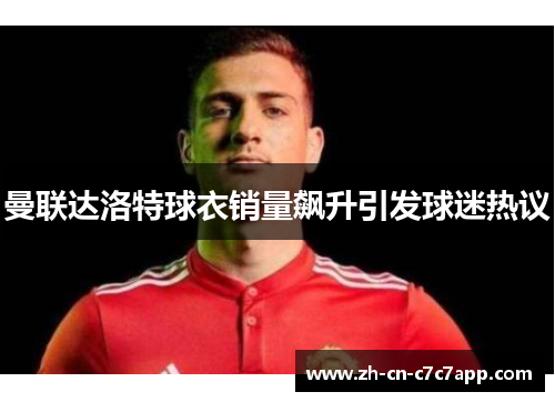 曼联达洛特球衣销量飙升引发球迷热议