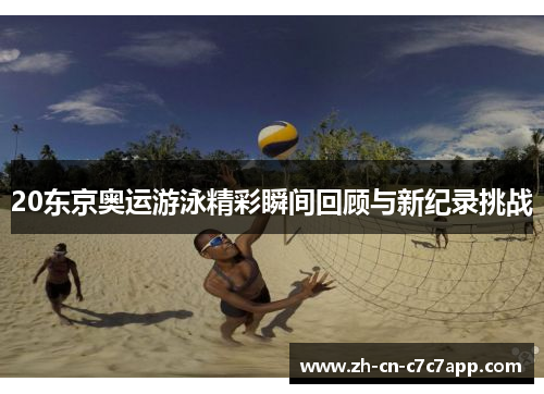20东京奥运游泳精彩瞬间回顾与新纪录挑战 20东京奥运游泳精彩瞬间回顾与新纪录挑战